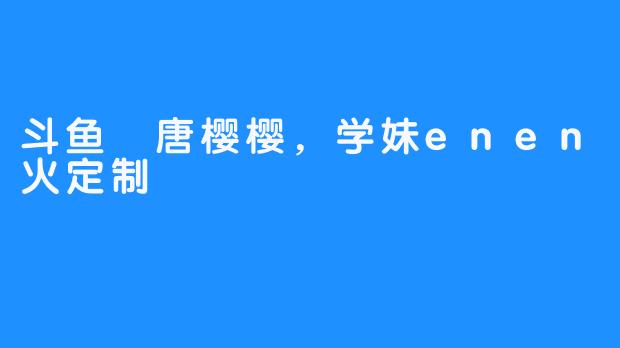 斗鱼唐樱樱、学妹enen火箭超火定制，让人一整夜不停兴